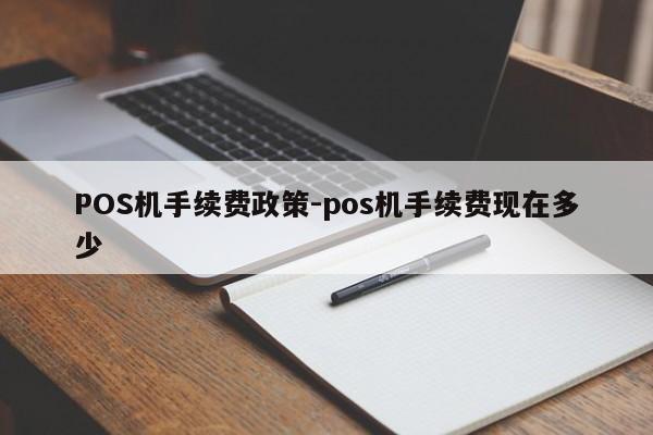 彰化POS机手续费政策-pos机手续费现在多少
